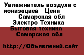 Увлажнитель воздуха с ионизацией › Цена ­ 2 100 - Самарская обл. Электро-Техника » Бытовая техника   . Самарская обл.